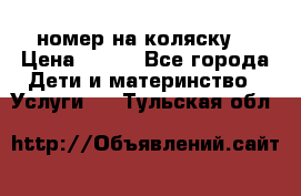 номер на коляску  › Цена ­ 300 - Все города Дети и материнство » Услуги   . Тульская обл.